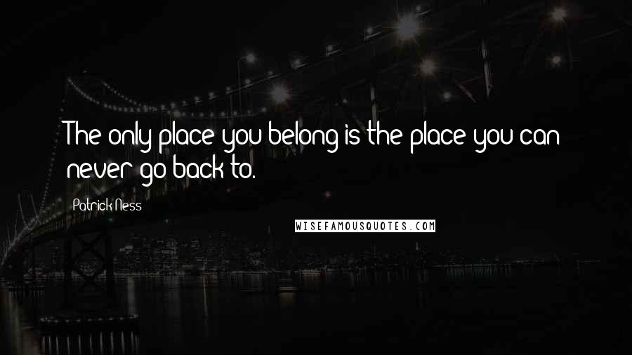 Patrick Ness Quotes: The only place you belong is the place you can never go back to.