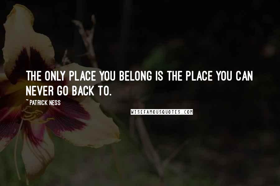 Patrick Ness Quotes: The only place you belong is the place you can never go back to.