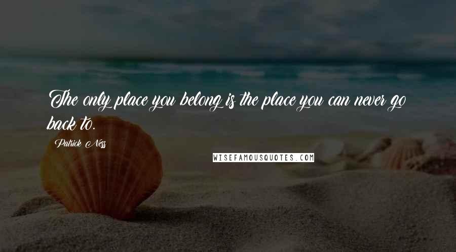 Patrick Ness Quotes: The only place you belong is the place you can never go back to.