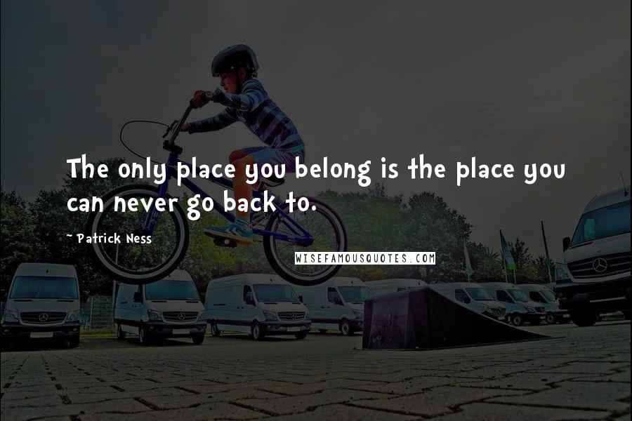 Patrick Ness Quotes: The only place you belong is the place you can never go back to.