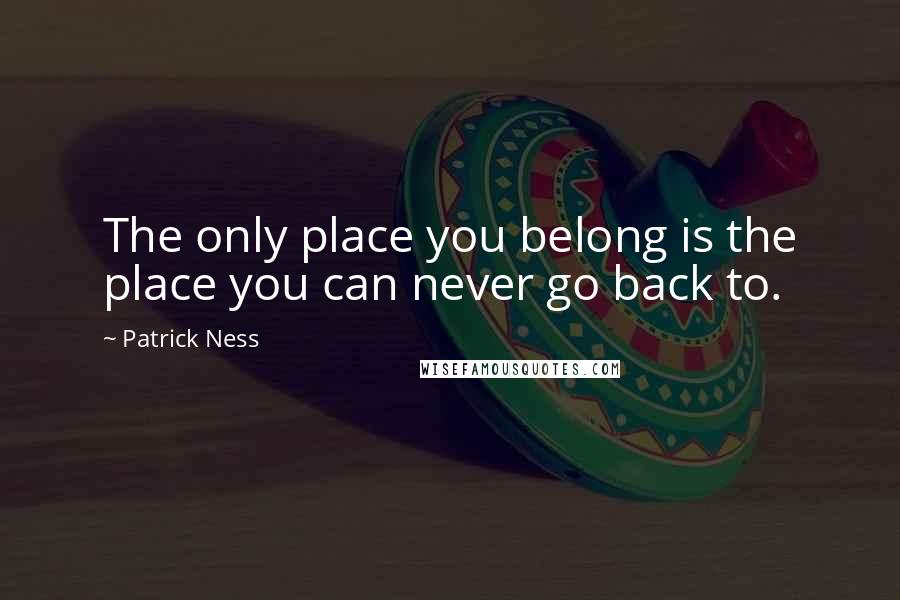 Patrick Ness Quotes: The only place you belong is the place you can never go back to.