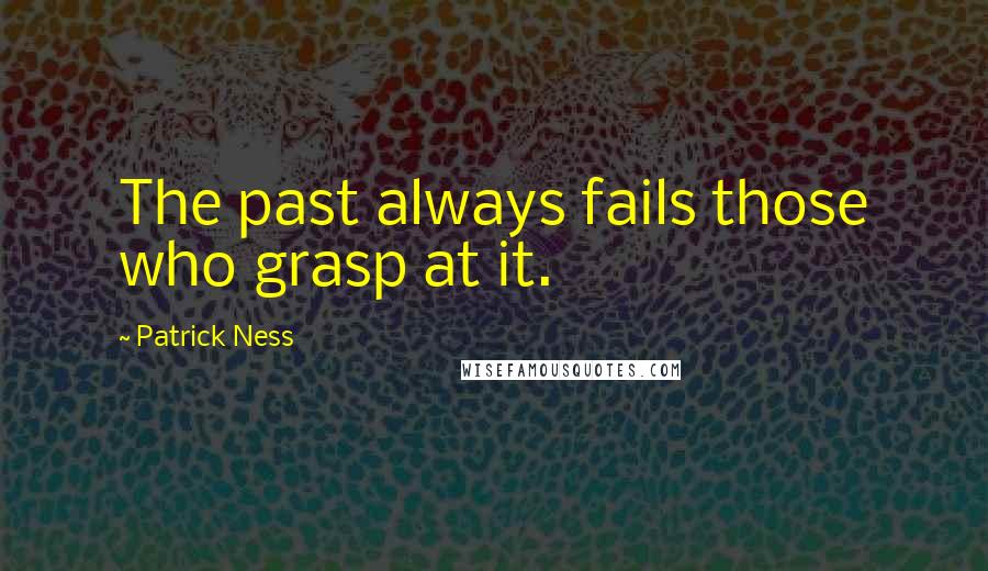 Patrick Ness Quotes: The past always fails those who grasp at it.