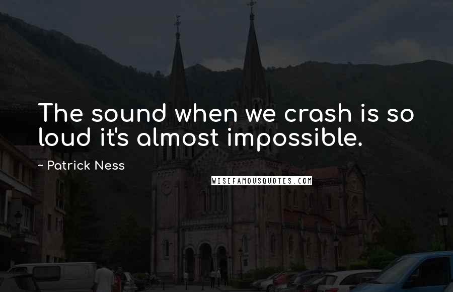 Patrick Ness Quotes: The sound when we crash is so loud it's almost impossible.