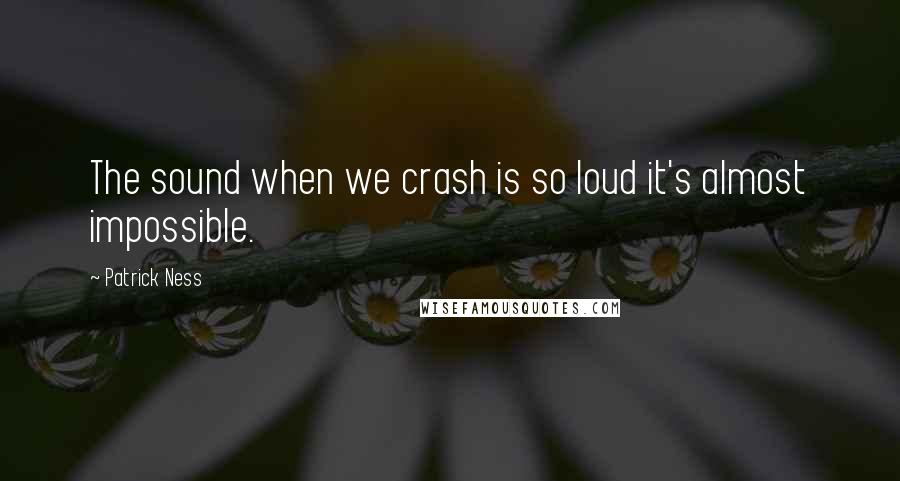 Patrick Ness Quotes: The sound when we crash is so loud it's almost impossible.