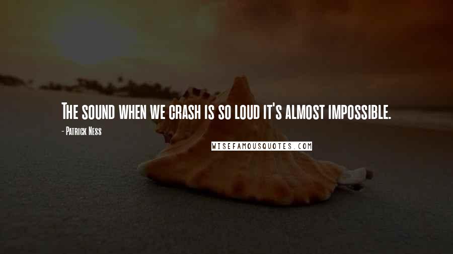 Patrick Ness Quotes: The sound when we crash is so loud it's almost impossible.