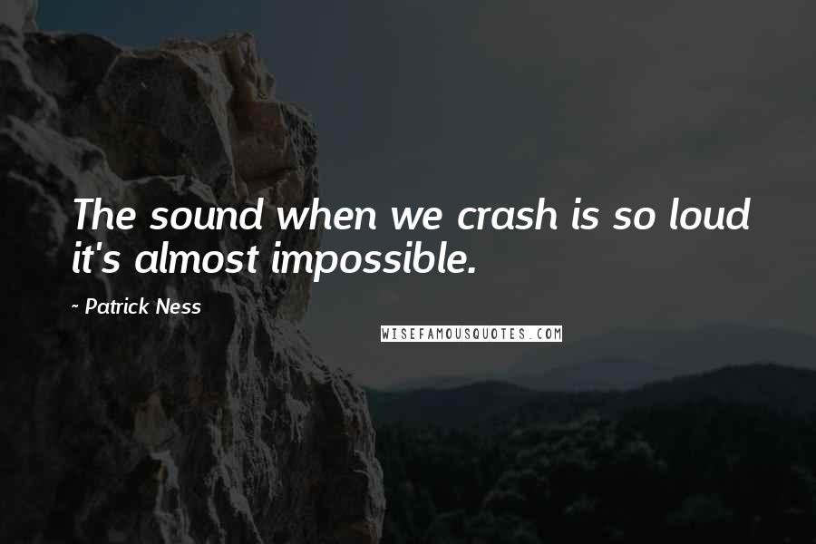 Patrick Ness Quotes: The sound when we crash is so loud it's almost impossible.