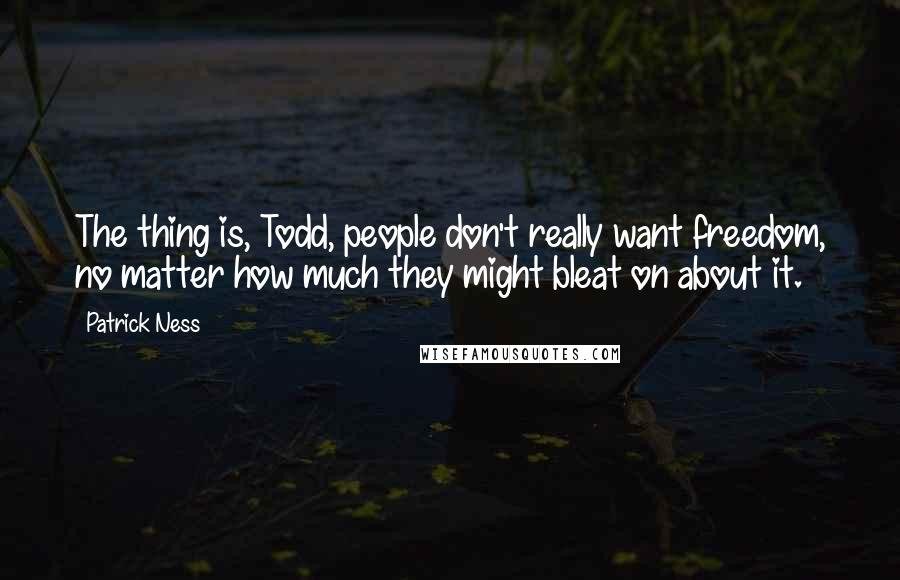Patrick Ness Quotes: The thing is, Todd, people don't really want freedom, no matter how much they might bleat on about it.