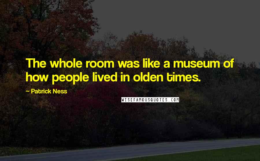 Patrick Ness Quotes: The whole room was like a museum of how people lived in olden times.