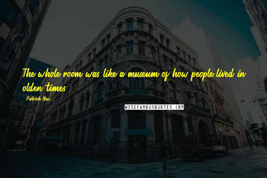 Patrick Ness Quotes: The whole room was like a museum of how people lived in olden times.