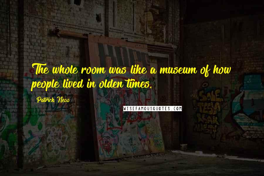 Patrick Ness Quotes: The whole room was like a museum of how people lived in olden times.