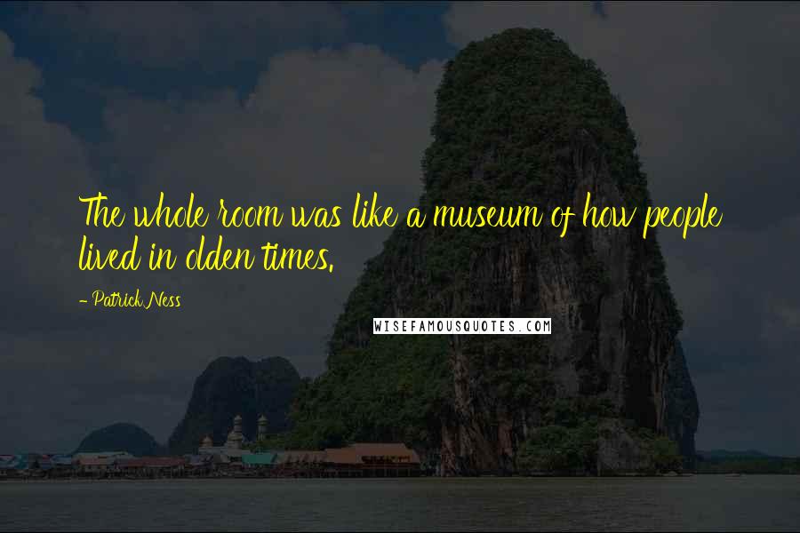 Patrick Ness Quotes: The whole room was like a museum of how people lived in olden times.
