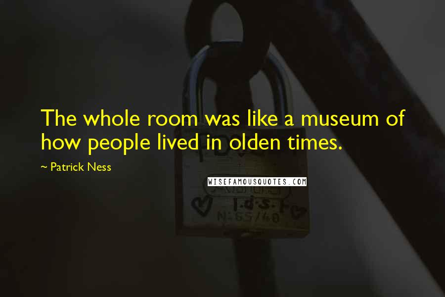 Patrick Ness Quotes: The whole room was like a museum of how people lived in olden times.