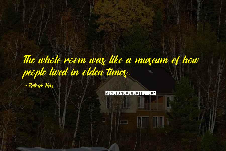 Patrick Ness Quotes: The whole room was like a museum of how people lived in olden times.