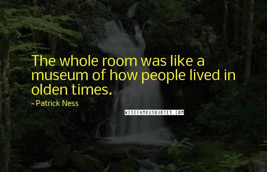 Patrick Ness Quotes: The whole room was like a museum of how people lived in olden times.