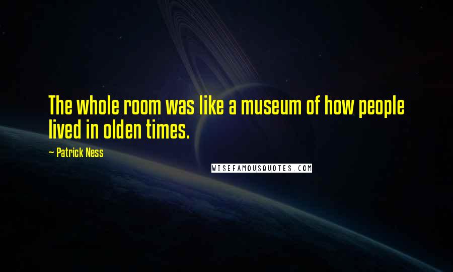 Patrick Ness Quotes: The whole room was like a museum of how people lived in olden times.