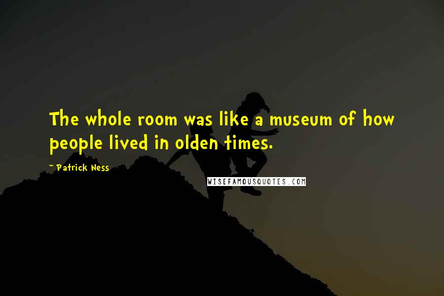 Patrick Ness Quotes: The whole room was like a museum of how people lived in olden times.