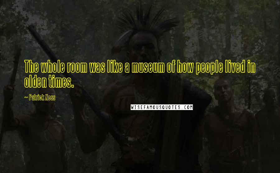 Patrick Ness Quotes: The whole room was like a museum of how people lived in olden times.