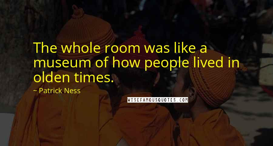Patrick Ness Quotes: The whole room was like a museum of how people lived in olden times.