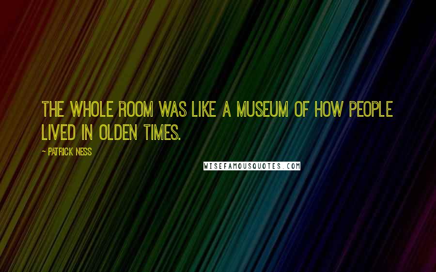 Patrick Ness Quotes: The whole room was like a museum of how people lived in olden times.