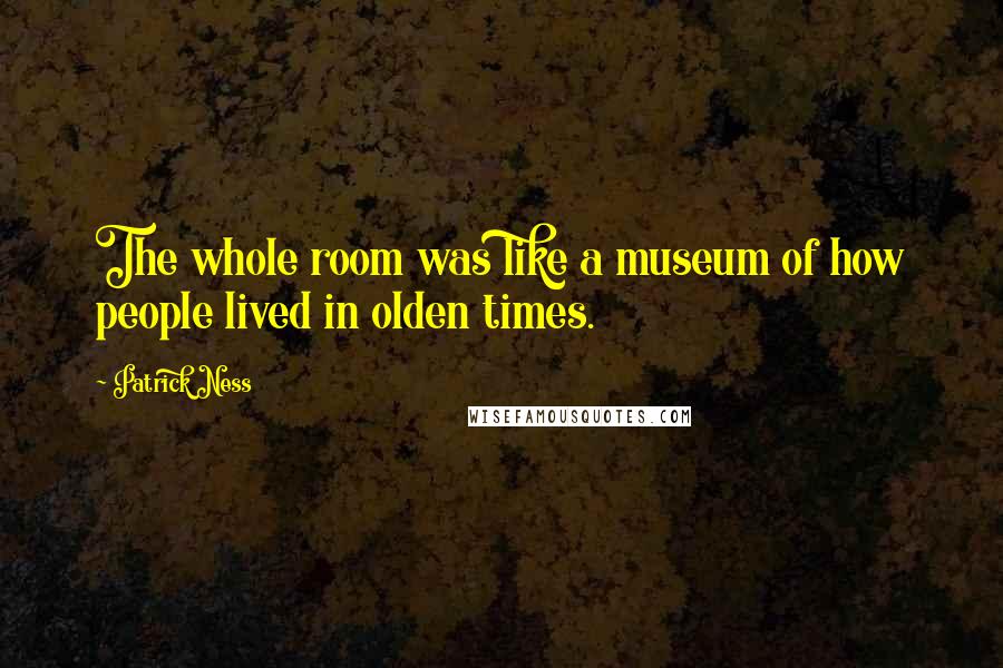 Patrick Ness Quotes: The whole room was like a museum of how people lived in olden times.