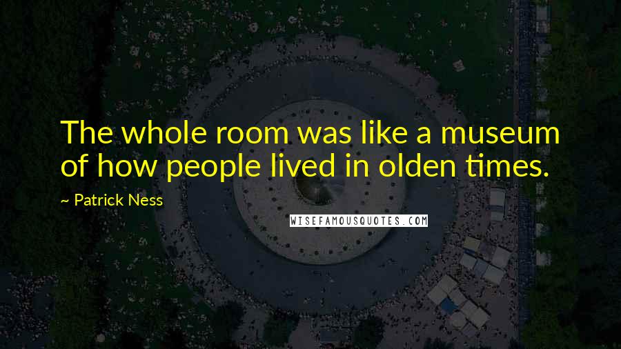 Patrick Ness Quotes: The whole room was like a museum of how people lived in olden times.