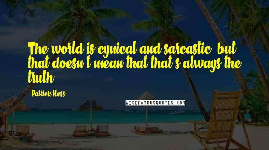 Patrick Ness Quotes: The world is cynical and sarcastic, but that doesn't mean that that's always the truth.