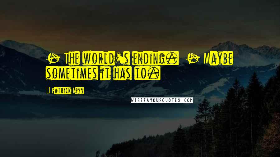 Patrick Ness Quotes: - The world's ending. - Maybe sometimes it has to.