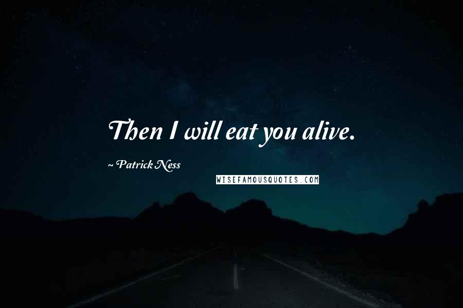 Patrick Ness Quotes: Then I will eat you alive.
