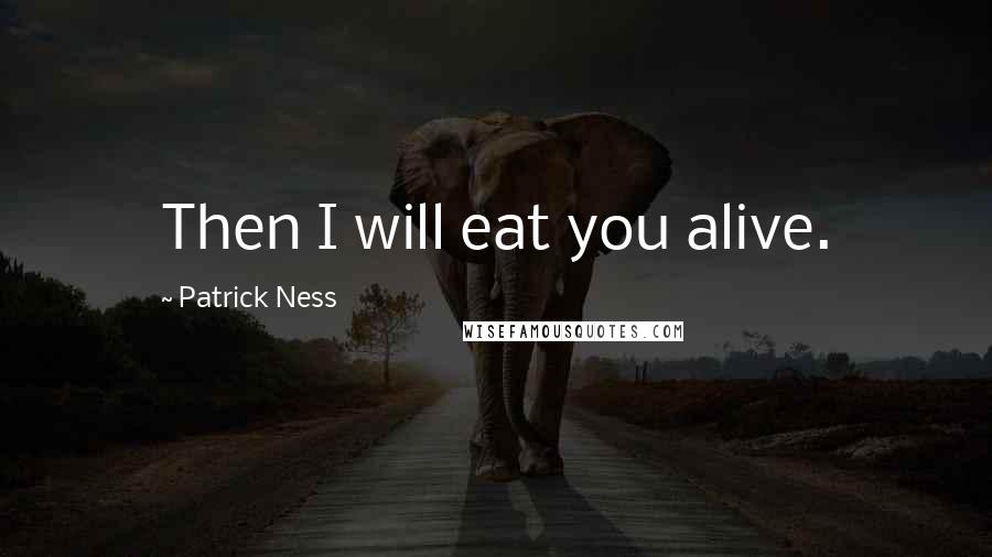 Patrick Ness Quotes: Then I will eat you alive.