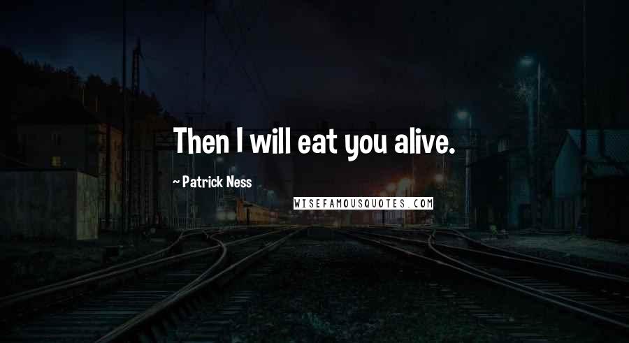 Patrick Ness Quotes: Then I will eat you alive.