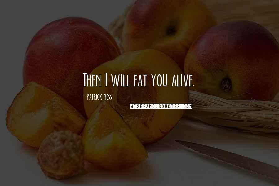 Patrick Ness Quotes: Then I will eat you alive.