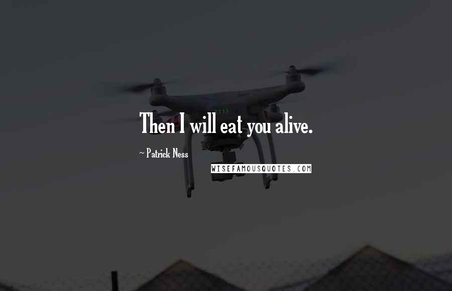 Patrick Ness Quotes: Then I will eat you alive.