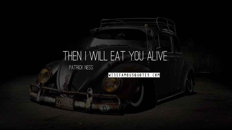 Patrick Ness Quotes: Then I will eat you alive.