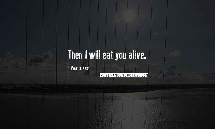Patrick Ness Quotes: Then I will eat you alive.