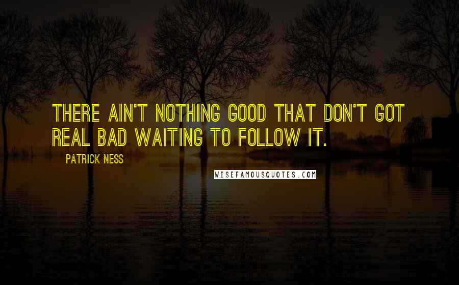 Patrick Ness Quotes: There ain't nothing good that don't got real bad waiting to follow it.