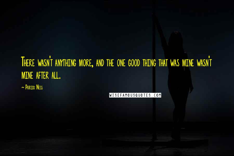 Patrick Ness Quotes: There wasn't anything more, and the one good thing that was mine wasn't mine after all.