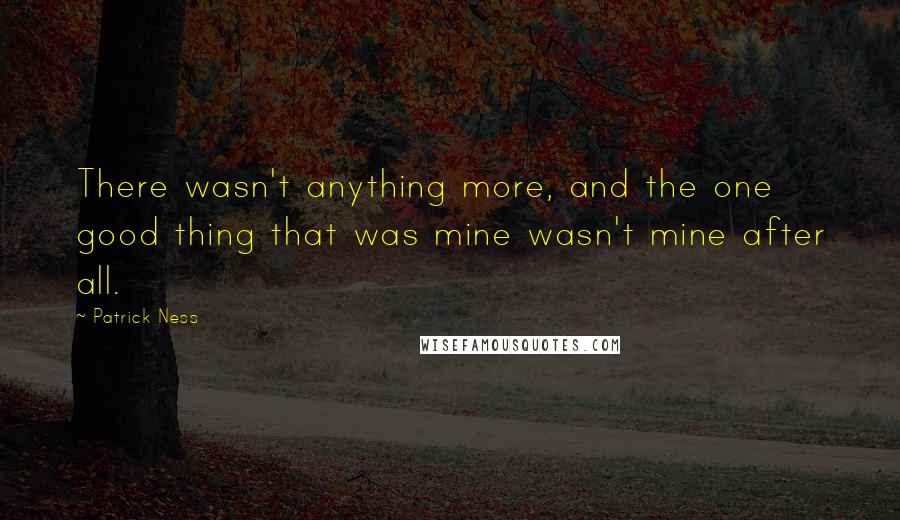 Patrick Ness Quotes: There wasn't anything more, and the one good thing that was mine wasn't mine after all.