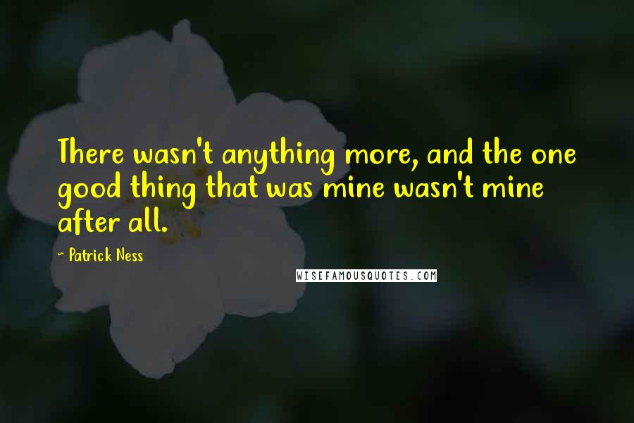 Patrick Ness Quotes: There wasn't anything more, and the one good thing that was mine wasn't mine after all.