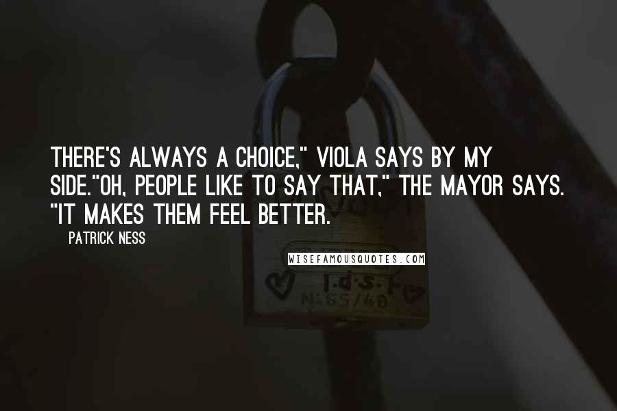 Patrick Ness Quotes: There's always a choice," Viola says by my side."Oh, people like to say that," the Mayor says. "It makes them feel better.