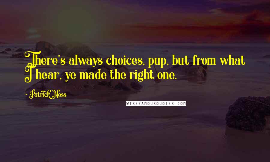 Patrick Ness Quotes: There's always choices, pup, but from what I hear, ye made the right one.