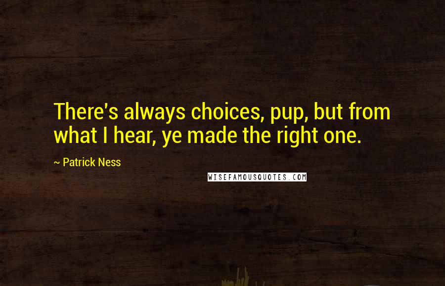 Patrick Ness Quotes: There's always choices, pup, but from what I hear, ye made the right one.