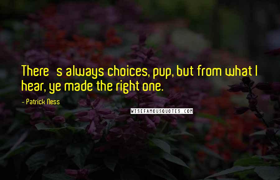 Patrick Ness Quotes: There's always choices, pup, but from what I hear, ye made the right one.