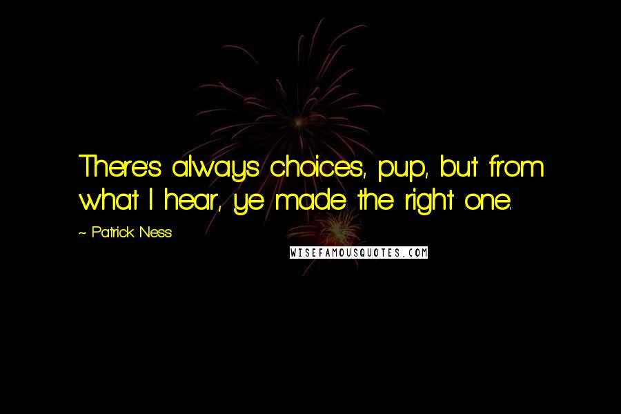 Patrick Ness Quotes: There's always choices, pup, but from what I hear, ye made the right one.