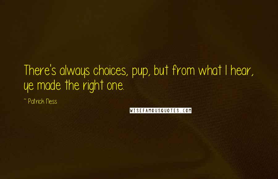 Patrick Ness Quotes: There's always choices, pup, but from what I hear, ye made the right one.
