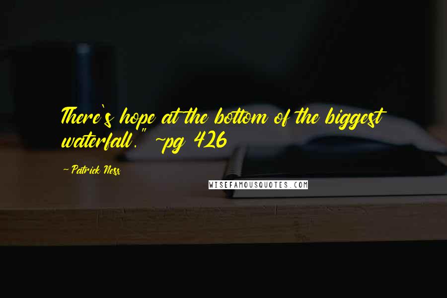 Patrick Ness Quotes: There's hope at the bottom of the biggest waterfall." ~pg 426