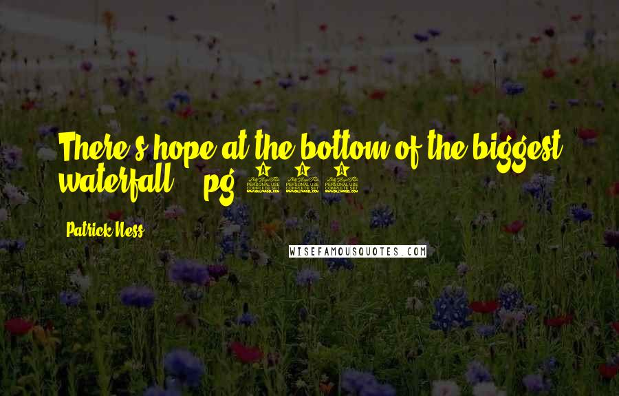 Patrick Ness Quotes: There's hope at the bottom of the biggest waterfall." ~pg 426