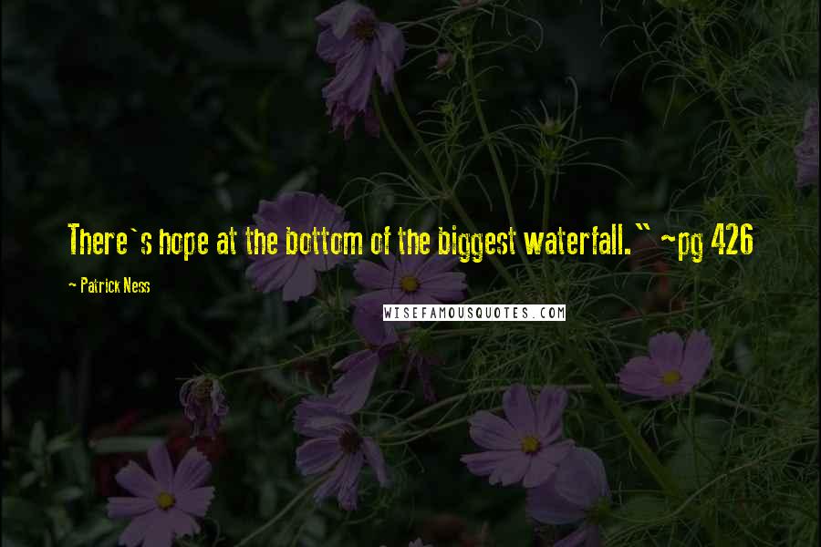 Patrick Ness Quotes: There's hope at the bottom of the biggest waterfall." ~pg 426