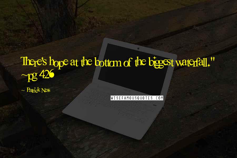 Patrick Ness Quotes: There's hope at the bottom of the biggest waterfall." ~pg 426