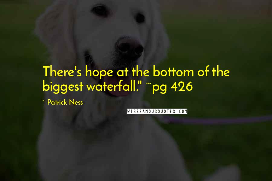 Patrick Ness Quotes: There's hope at the bottom of the biggest waterfall." ~pg 426