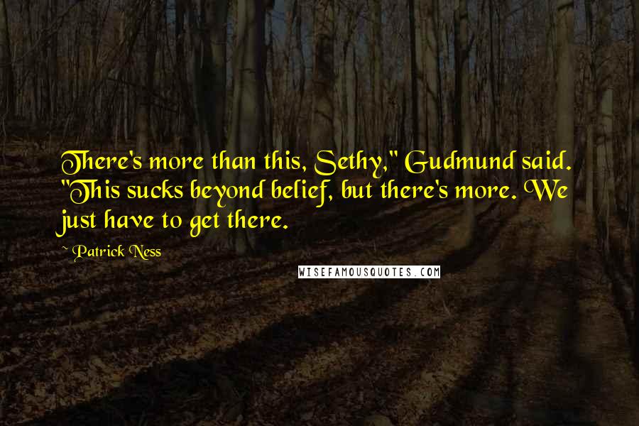 Patrick Ness Quotes: There's more than this, Sethy," Gudmund said. "This sucks beyond belief, but there's more. We just have to get there.